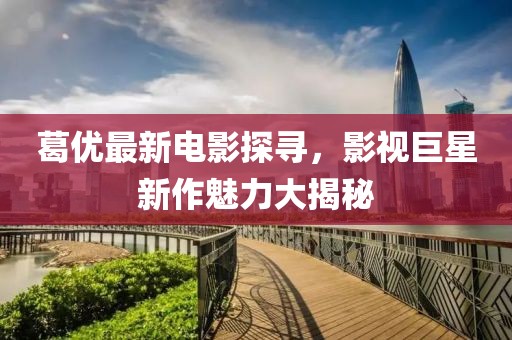 葛優(yōu)最新電影探尋，影視巨星新作魅力大揭秘