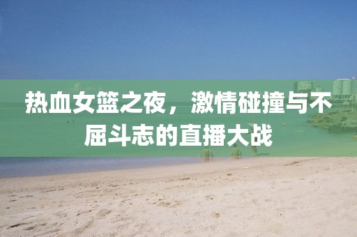 熱血女籃之夜，激情碰撞與不屈斗志的直播大戰(zhàn)