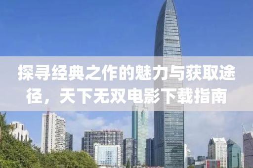 探尋經(jīng)典之作的魅力與獲取途徑，天下無雙電影下載指南