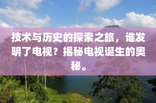 技術(shù)與歷史的探索之旅，誰(shuí)發(fā)明了電視？揭秘電視誕生的奧秘。