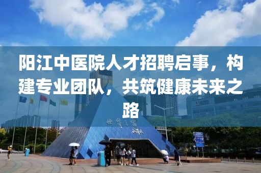 陽(yáng)江中醫(yī)院人才招聘啟事，構(gòu)建專業(yè)團(tuán)隊(duì)，共筑健康未來(lái)之路