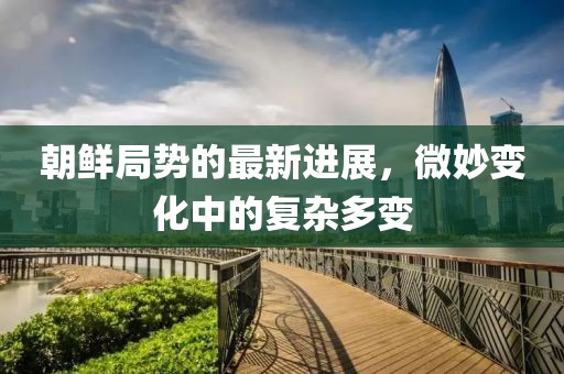 朝鮮局勢的最新進(jìn)展，微妙變化中的復(fù)雜多變