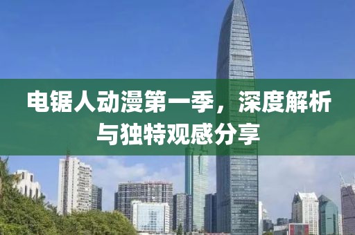 電鋸人動(dòng)漫第一季，深度解析與獨(dú)特觀感分享
