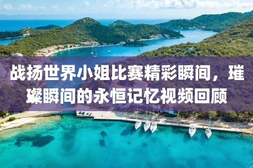 戰(zhàn)揚(yáng)世界小姐比賽精彩瞬間，璀璨瞬間的永恒記憶視頻回顧