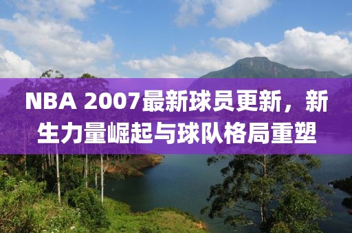 NBA 2007最新球員更新，新生力量崛起與球隊格局重塑