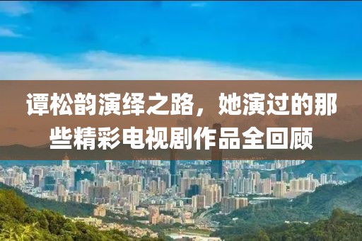 譚松韻演繹之路，她演過的那些精彩電視劇作品全回顧