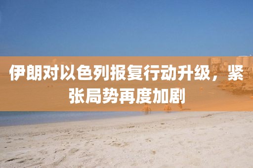 伊朗對以色列報復行動升級，緊張局勢再度加劇