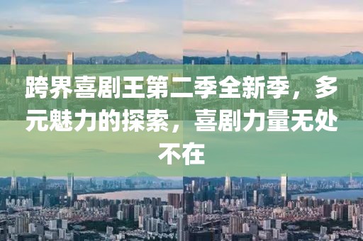 跨界喜劇王第二季全新季，多元魅力的探索，喜劇力量無處不在