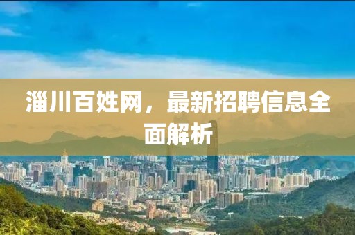 淄川百姓網(wǎng)，最新招聘信息全面解析