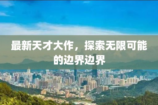 最新天才大作，探索無限可能的邊界邊界