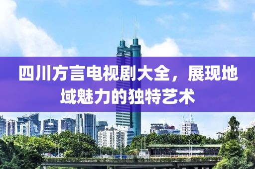 四川方言電視劇大全，展現(xiàn)地域魅力的獨(dú)特藝術(shù)