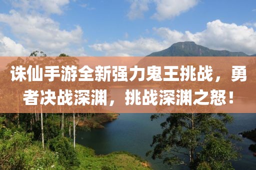 誅仙手游全新強(qiáng)力鬼王挑戰(zhàn)，勇者決戰(zhàn)深淵，挑戰(zhàn)深淵之怒！