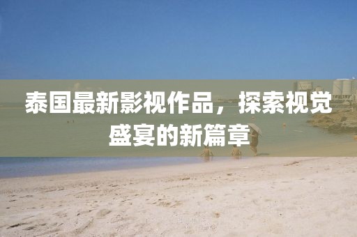 泰國(guó)最新影視作品，探索視覺(jué)盛宴的新篇章