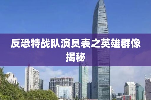 反恐特戰(zhàn)隊(duì)演員表之英雄群像揭秘