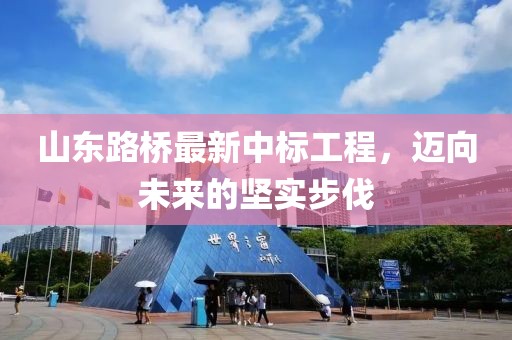 山東路橋最新中標工程，邁向未來的堅實步伐