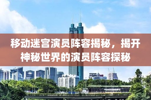 移動(dòng)迷宮演員陣容揭秘，揭開神秘世界的演員陣容探秘