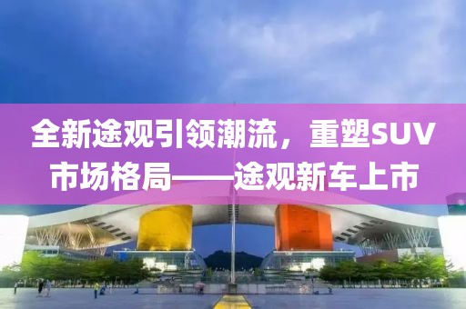 全新途觀引領潮流，重塑SUV市場格局——途觀新車上市