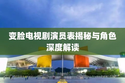 變臉電視劇演員表揭秘與角色深度解讀