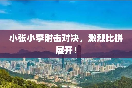 小張小李射擊對決，激烈比拼展開！