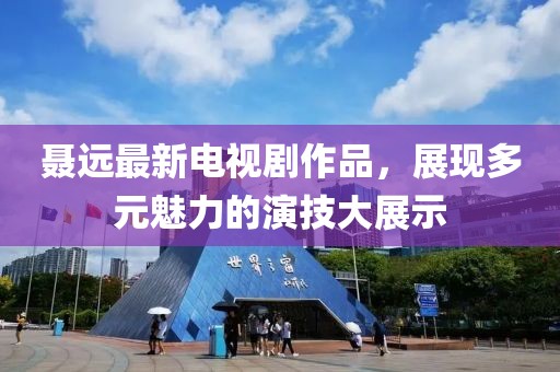 聶遠最新電視劇作品，展現(xiàn)多元魅力的演技大展示