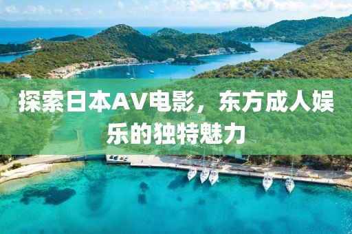 探索日本AV電影，東方成人娛樂的獨(dú)特魅力