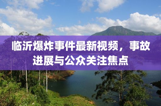 臨沂爆炸事件最新視頻，事故進展與公眾關(guān)注焦點