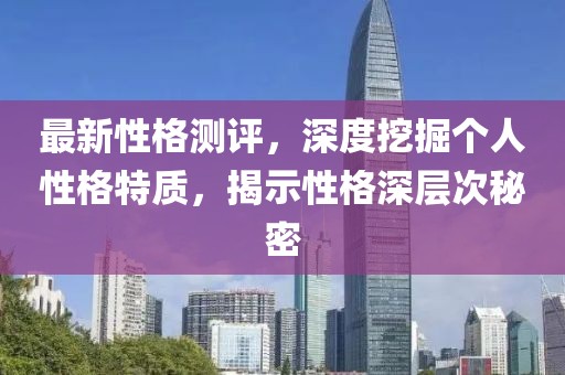 最新性格測評，深度挖掘個人性格特質(zhì)，揭示性格深層次秘密