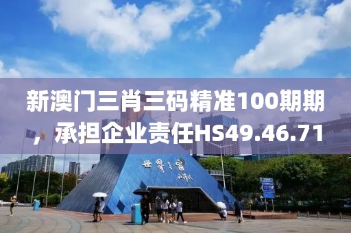新澳門三肖三碼精準100期期，承擔企業(yè)責任HS49.46.71