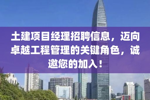 土建項(xiàng)目經(jīng)理招聘信息，邁向卓越工程管理的關(guān)鍵角色，誠邀您的加入！