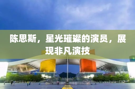 陳思斯，星光璀璨的演員，展現(xiàn)非凡演技