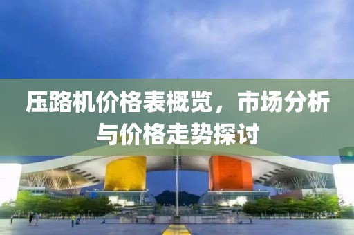 壓路機價格表概覽，市場分析與價格走勢探討