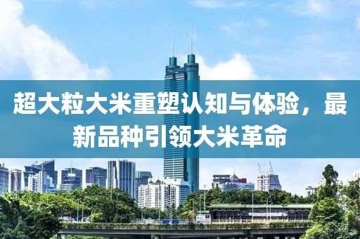 超大粒大米重塑認(rèn)知與體驗(yàn)，最新品種引領(lǐng)大米革命