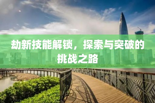 劫新技能解鎖，探索與突破的挑戰(zhàn)之路