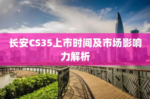 長(zhǎng)安CS35上市時(shí)間及市場(chǎng)影響力解析