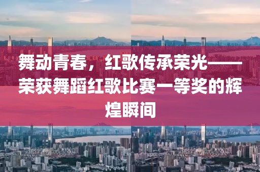 舞動青春，紅歌傳承榮光——榮獲舞蹈紅歌比賽一等獎的輝煌瞬間