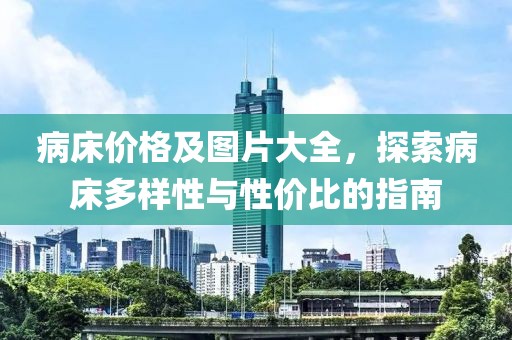 病床價(jià)格及圖片大全，探索病床多樣性與性價(jià)比的指南