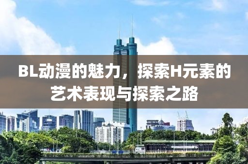 BL動(dòng)漫的魅力，探索H元素的藝術(shù)表現(xiàn)與探索之路