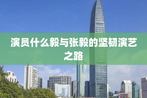 演員什么毅與張毅的堅韌演藝之路