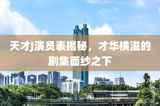 天才J演員表揭秘，才華橫溢的劇集面紗之下
