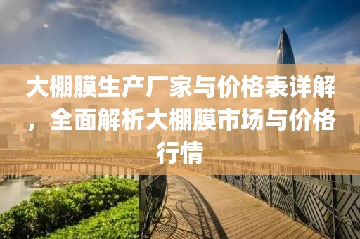 大棚膜生產廠家與價格表詳解，全面解析大棚膜市場與價格行情