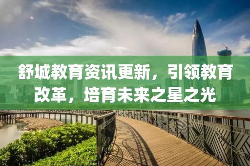 舒城教育資訊更新，引領(lǐng)教育改革，培育未來之星之光