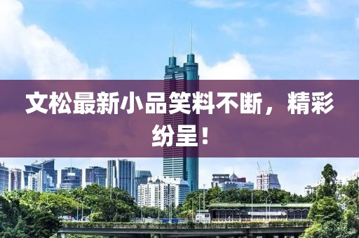 文松最新小品笑料不斷，精彩紛呈！