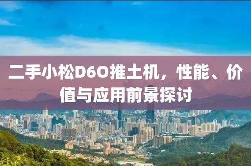 二手小松D6O推土機(jī)，性能、價值與應(yīng)用前景探討