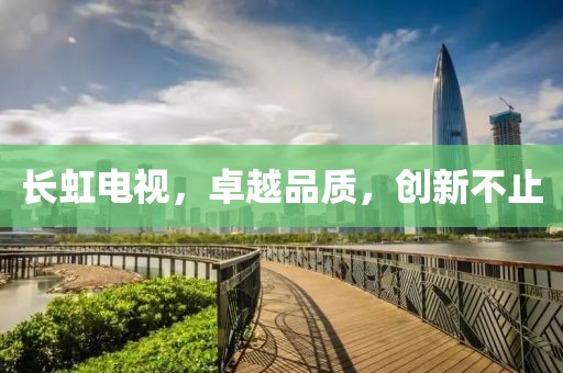 長(zhǎng)虹電視，卓越品質(zhì)，創(chuàng)新不止