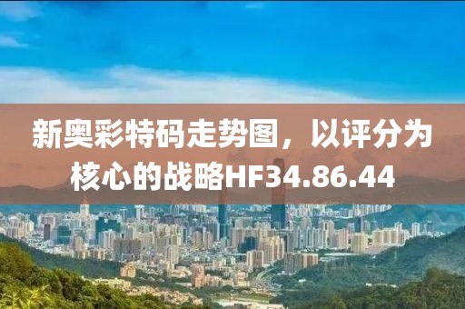 新奧彩特碼走勢(shì)圖，以評(píng)分為核心的戰(zhàn)略HF34.86.44