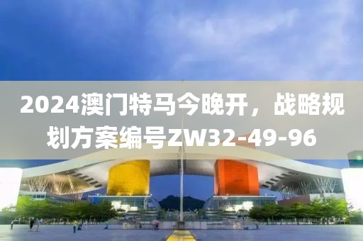 2024澳門特馬今晚開，戰(zhàn)略規(guī)劃方案編號(hào)ZW32-49-96
