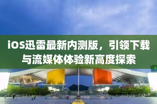 iOS迅雷最新內(nèi)測版，引領(lǐng)下載與流媒體體驗新高度探索