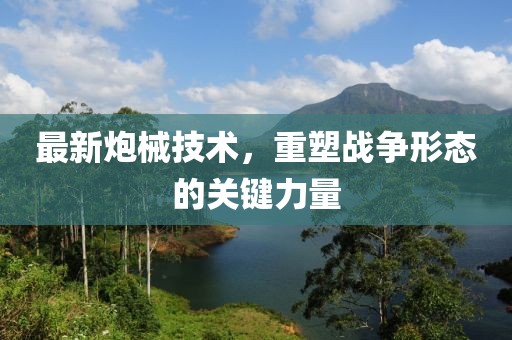 最新炮械技術(shù)，重塑戰(zhàn)爭形態(tài)的關(guān)鍵力量