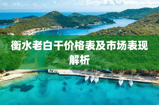 衡水老白干價格表及市場表現(xiàn)解析