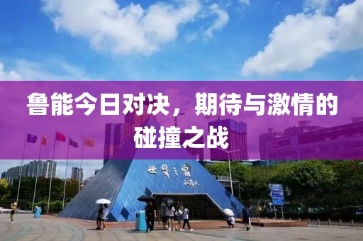 魯能今日對(duì)決，期待與激情的碰撞之戰(zhàn)
